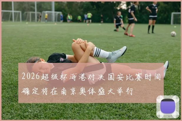 2026超级杯海港对决国安比赛时间确定将在南京奥体盛大举行