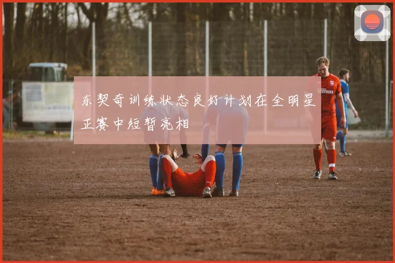 东契奇训练状态良好计划在全明星正赛中短暂亮相