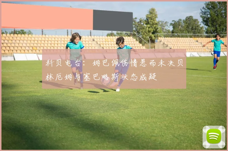 科贝电台：姆巴佩伤情悬而未决贝林厄姆与塞巴略斯状态成疑