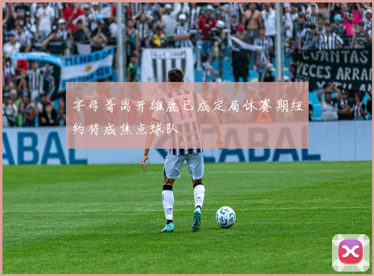 字母哥离开雄鹿已成定局休赛期纽约将成焦点球队