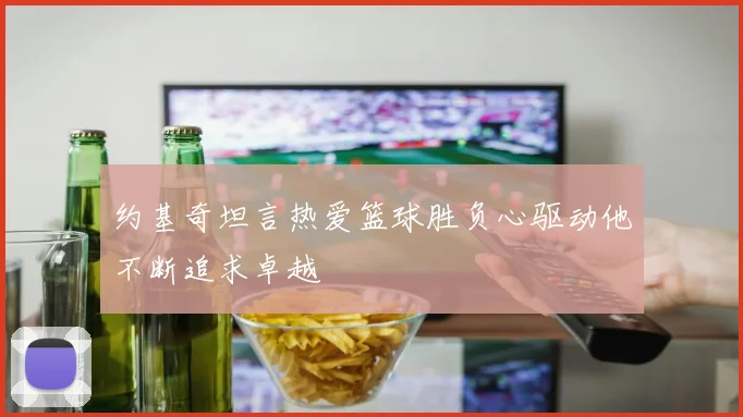 约基奇坦言热爱篮球胜负心驱动他不断追求卓越