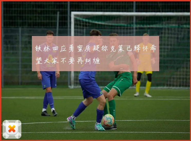 铁林回应勇蜜质疑称克莱已释怀希望大家不要再纠缠