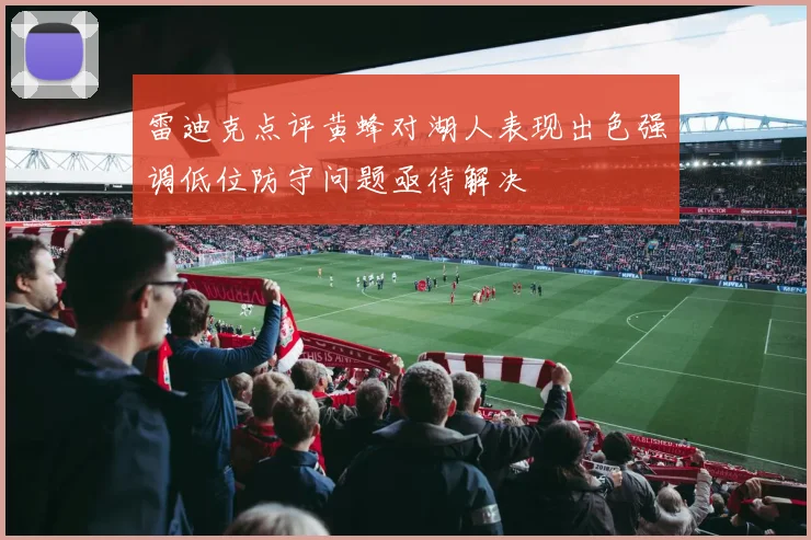 雷迪克点评黄蜂对湖人表现出色强调低位防守问题亟待解决