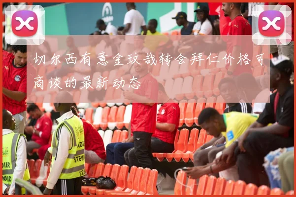 切尔西有意金玟哉转会拜仁价格可商谈的最新动态