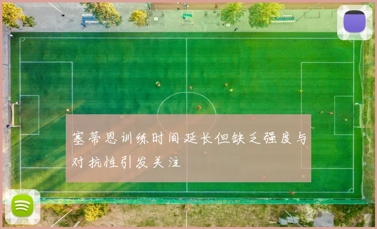 塞蒂恩训练时间延长但缺乏强度与对抗性引发关注