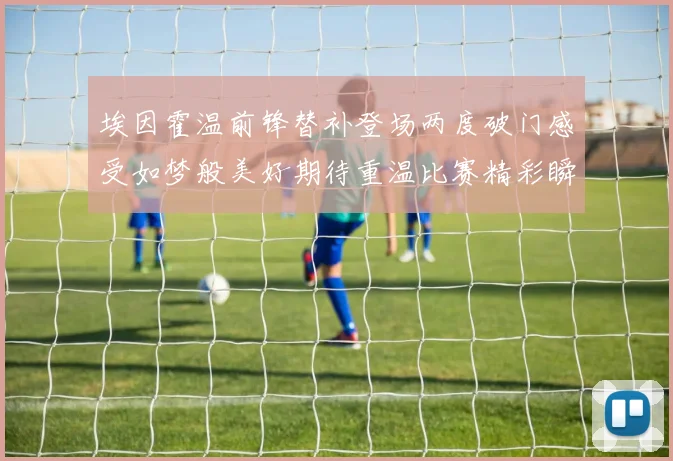 埃因霍温前锋替补登场两度破门感受如梦般美好期待重温比赛精彩瞬间