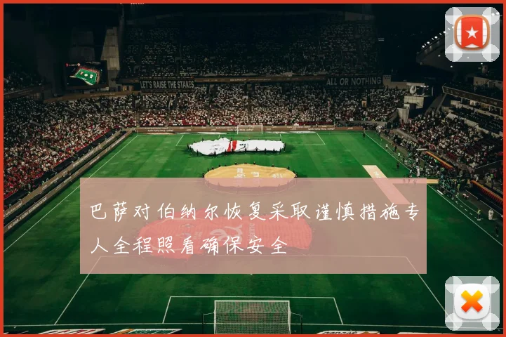 巴萨对伯纳尔恢复采取谨慎措施专人全程照看确保安全