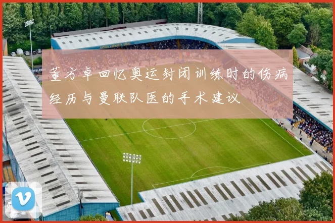 董方卓回忆奥运封闭训练时的伤病经历与曼联队医的手术建议