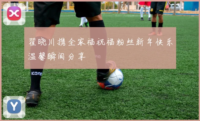 翟晓川携全家福祝福粉丝新年快乐温馨瞬间分享