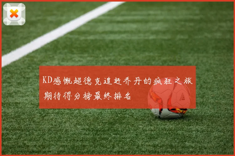 KD感慨超德克追赶乔丹的疯狂之旅期待得分榜最终排名