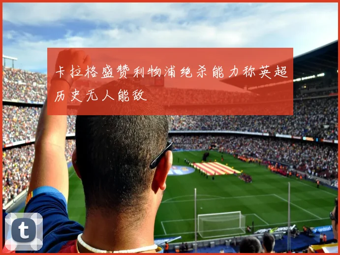 卡拉格盛赞利物浦绝杀能力称英超历史无人能敌