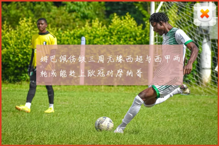 姆巴佩伤缺三周无缘西超与西甲两轮或能赶上欧冠对摩纳哥