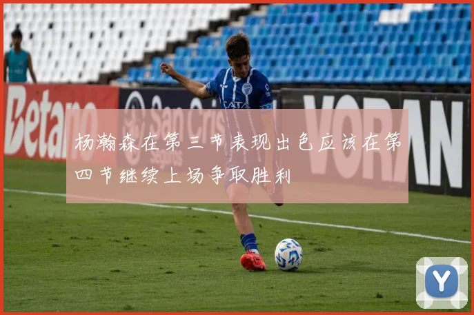 杨瀚森在第三节表现出色应该在第四节继续上场争取胜利