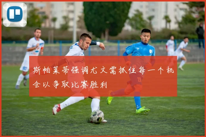 斯帕莱蒂强调尤文需抓住每一个机会以争取比赛胜利