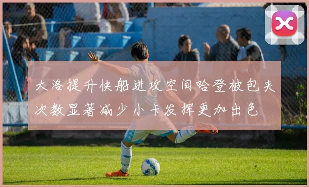 大洛提升快船进攻空间哈登被包夹次数显著减少小卡发挥更加出色