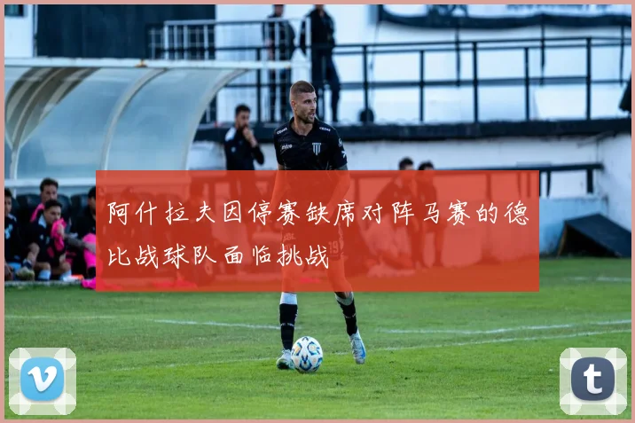 阿什拉夫因停赛缺席对阵马赛的德比战球队面临挑战