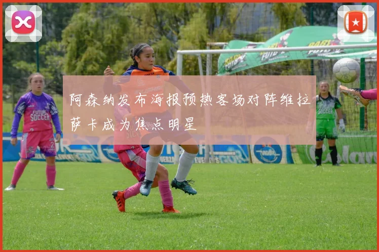 阿森纳发布海报预热客场对阵维拉萨卡成为焦点明星