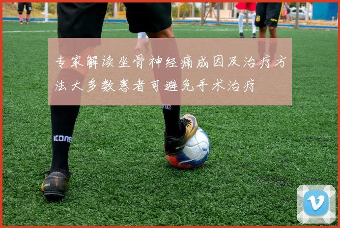 专家解读坐骨神经痛成因及治疗方法大多数患者可避免手术治疗