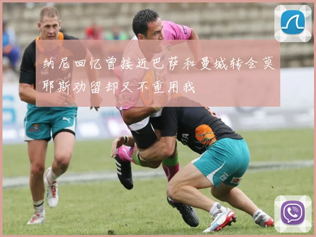 纳尼回忆曾接近巴萨和曼城转会莫耶斯劝留却又不重用我