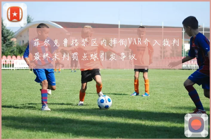 菲尔克鲁格禁区内摔倒VAR介入裁判最终未判罚点球引发争议