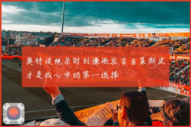 奥特谈绝杀时刻谦逊发言吉莱斯皮才是我心中的第一选择