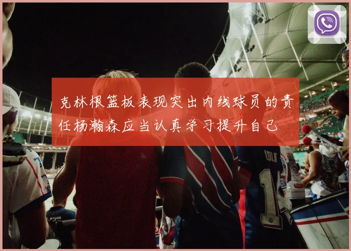 克林根篮板表现突出内线球员的责任杨瀚森应当认真学习提升自己