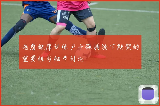老詹缺席训练卢卡强调场下默契的重要性与细节讨论