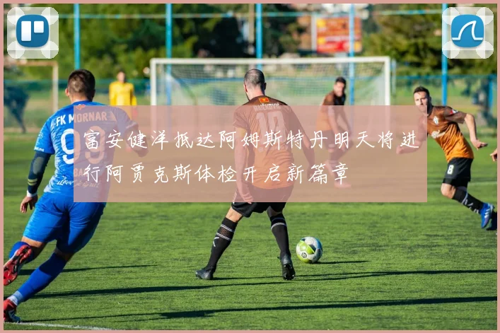 富安健洋抵达阿姆斯特丹明天将进行阿贾克斯体检开启新篇章