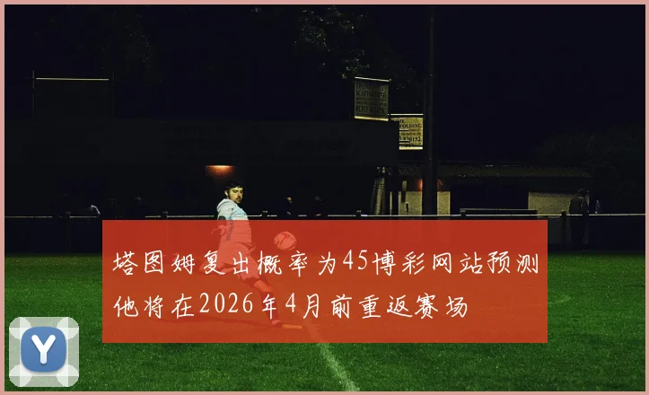 塔图姆复出概率为45博彩网站预测他将在2026年4月前重返赛场