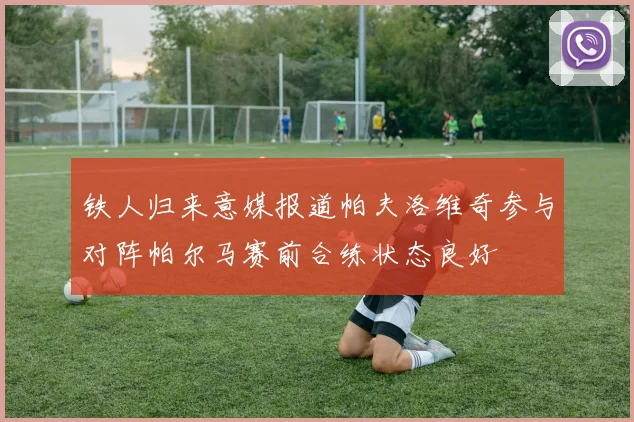 铁人归来意媒报道帕夫洛维奇参与对阵帕尔马赛前合练状态良好
