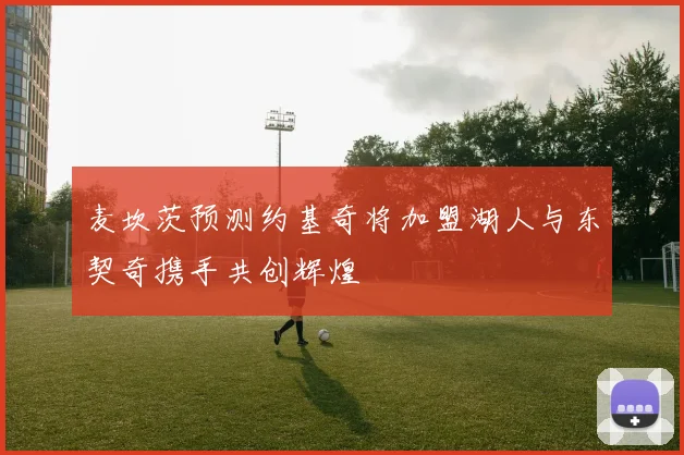 麦坎茨预测约基奇将加盟湖人与东契奇携手共创辉煌