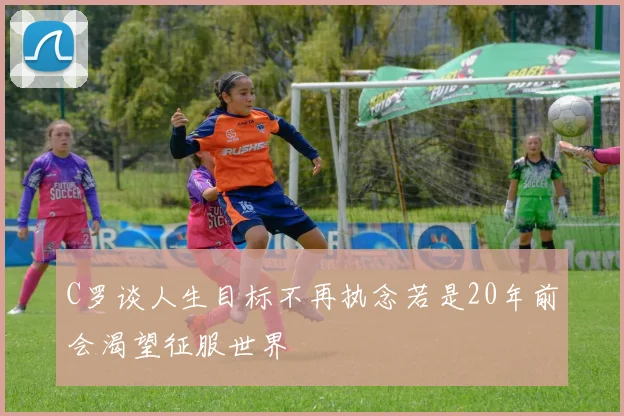 C罗谈人生目标不再执念若是20年前会渴望征服世界