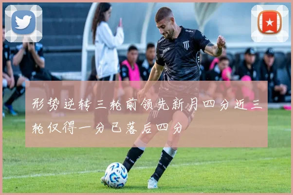 形势逆转三轮前领先新月四分近三轮仅得一分已落后四分